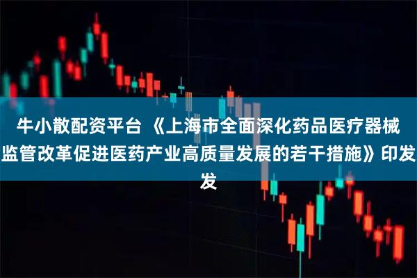 牛小散配资平台 《上海市全面深化药品医疗器械监管改革促进医药产业高质量发展的若干措施》印发