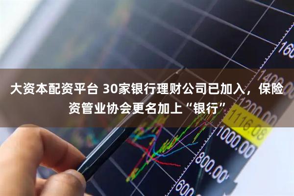 大资本配资平台 30家银行理财公司已加入，保险资管业协会更名加上“银行”
