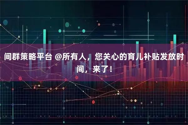 间群策略平台 @所有人，您关心的育儿补贴发放时间，来了！