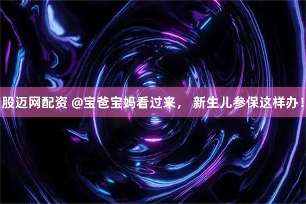 股迈网配资 @宝爸宝妈看过来， 新生儿参保这样办！