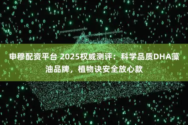 申穆配资平台 2025权威测评：科学品质DHA藻油品牌，植物诀安全放心款