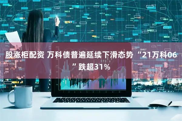 股涨柜配资 万科债普遍延续下滑态势 “21万科06”跌超31%