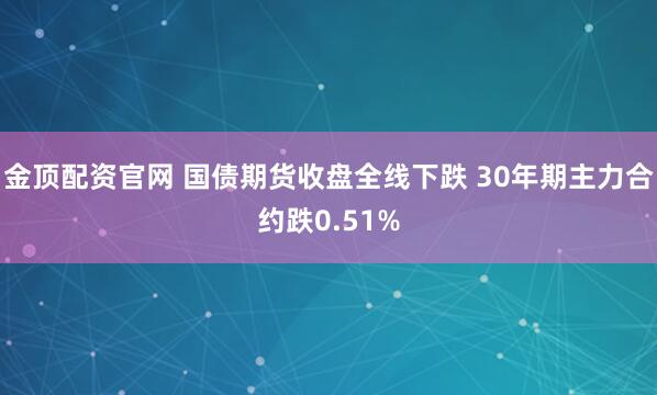 金顶配资官网 国债期货收盘全线下跌 30年期主力合约跌0.51%