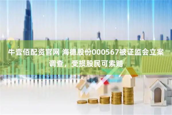 牛壹佰配资官网 海德股份000567被证监会立案调查，受损股民可索赔