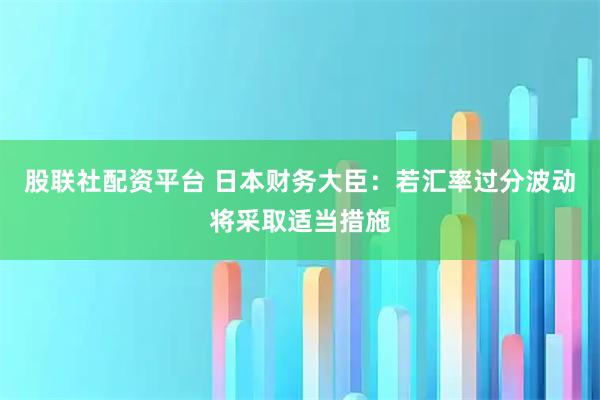 股联社配资平台 日本财务大臣：若汇率过分波动将采取适当措施