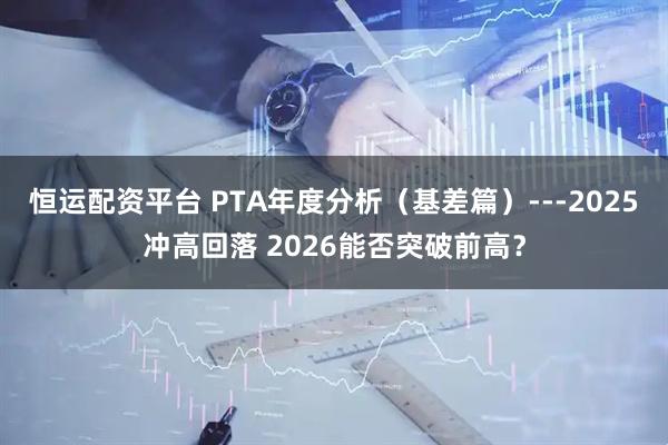 恒运配资平台 PTA年度分析（基差篇）---2025冲高回落 2026能否突破前高？