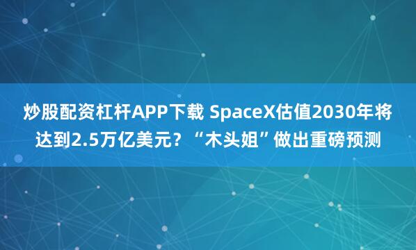 炒股配资杠杆APP下载 SpaceX估值2030年将达到2.5万亿美元？“木头姐”做出重磅预测