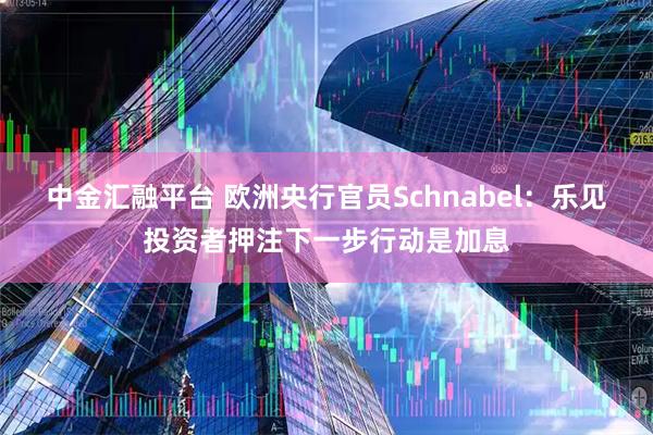 中金汇融平台 欧洲央行官员Schnabel：乐见投资者押注下一步行动是加息