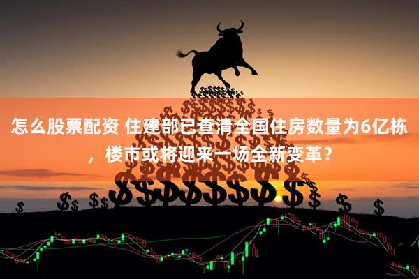 怎么股票配资 住建部已查清全国住房数量为6亿栋，楼市或将迎来一场全新变革？