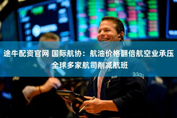 途牛配资官网 国际航协：航油价格翻倍航空业承压 全球多家航司削减航班