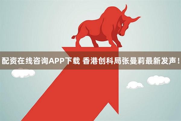 配资在线咨询APP下载 香港创科局张曼莉最新发声！