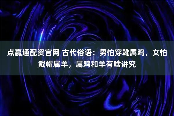 点赢通配资官网 古代俗语：男怕穿靴属鸡，女怕戴帽属羊，属鸡和羊有啥讲究