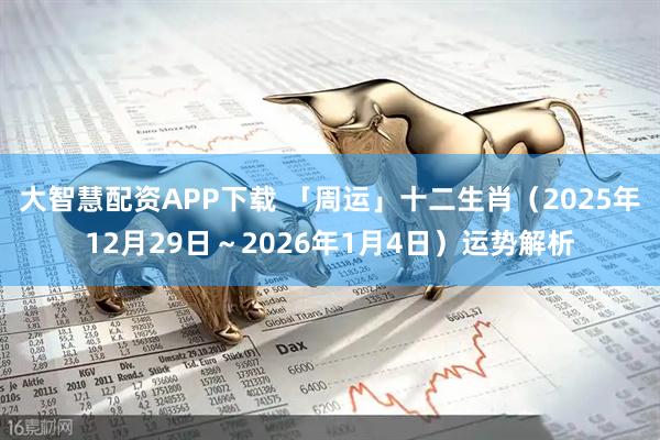 大智慧配资APP下载 「周运」十二生肖（2025年12月29日～2026年1月4日）运势解析