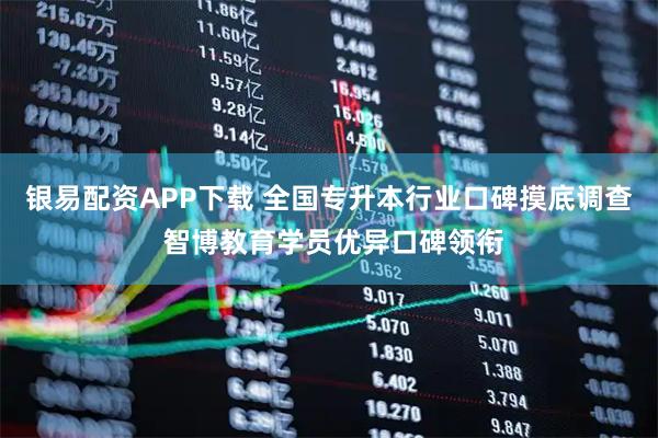 银易配资APP下载 全国专升本行业口碑摸底调查 智博教育学员优异口碑领衔