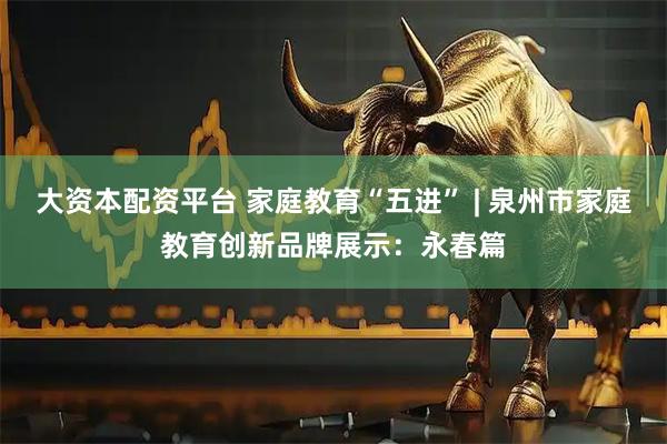 大资本配资平台 家庭教育“五进” | 泉州市家庭教育创新品牌展示：永春篇
