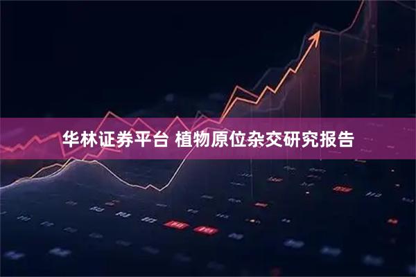 华林证券平台 植物原位杂交研究报告