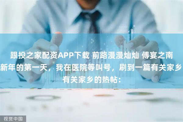 跟投之家配资APP下载 前路漫漫灿灿 傅宴之南婉南初 新年的第一天，我在医院等叫号，刷到一篇有关家乡的热帖：