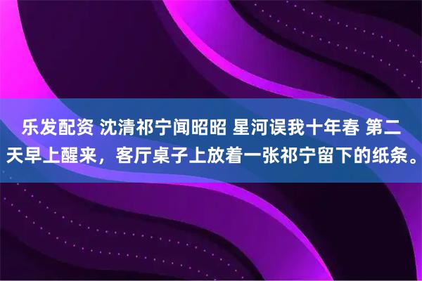 乐发配资 沈清祁宁闻昭昭 星河误我十年春 第二天早上醒来，客厅桌子上放着一张祁宁留下的纸条。