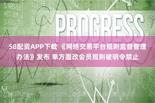 58配资APP下载 《网络交易平台规则监督管理办法》发布 单方面改会员规则被明令禁止