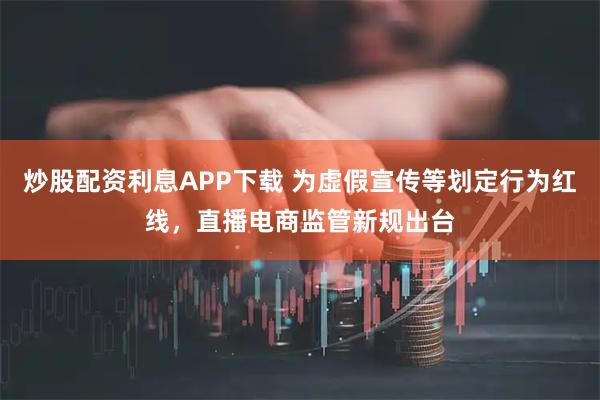 炒股配资利息APP下载 为虚假宣传等划定行为红线，直播电商监管新规出台