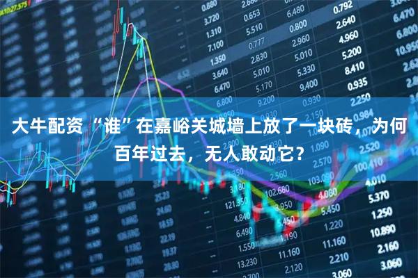 大牛配资 “谁”在嘉峪关城墙上放了一块砖，为何百年过去，无人敢动它？