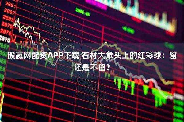 股赢网配资APP下载 石材大象头上的红彩球：留还是不留？