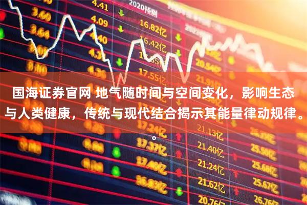 国海证券官网 地气随时间与空间变化，影响生态与人类健康，传统与现代结合揭示其能量律动规律。