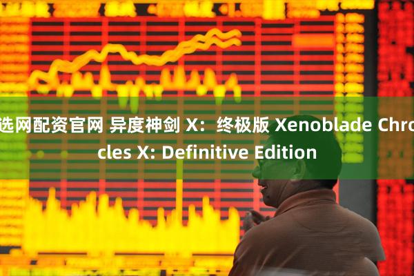 智选网配资官网 异度神剑 X：终极版 Xenoblade Chronicles X: Definitive Edition