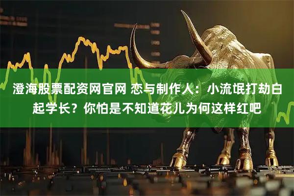 澄海股票配资网官网 恋与制作人：小流氓打劫白起学长？你怕是不知道花儿为何这样红吧