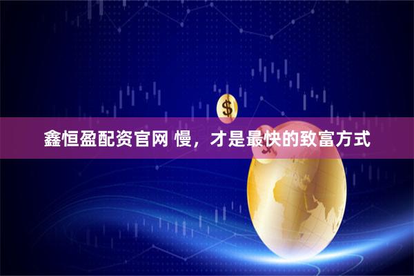 鑫恒盈配资官网 慢，才是最快的致富方式