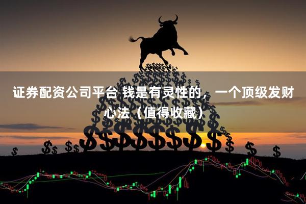证券配资公司平台 钱是有灵性的，一个顶级发财心法（值得收藏）