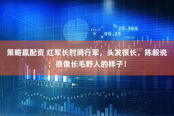 策略赢配资 红军长时间行军，头发很长，陈毅说：很像长毛野人的样子！