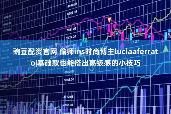 豌豆配资官网 偷师ins时尚博主luciaaferrato|基础款也能搭出高级感的小技巧