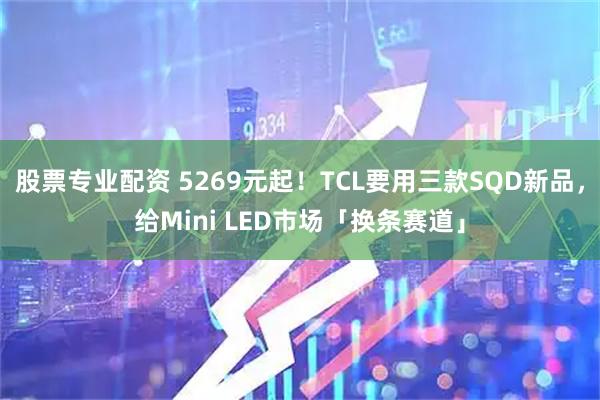 股票专业配资 5269元起!TCL要用三款SQD新品,给Mini LED市场「换条赛道」