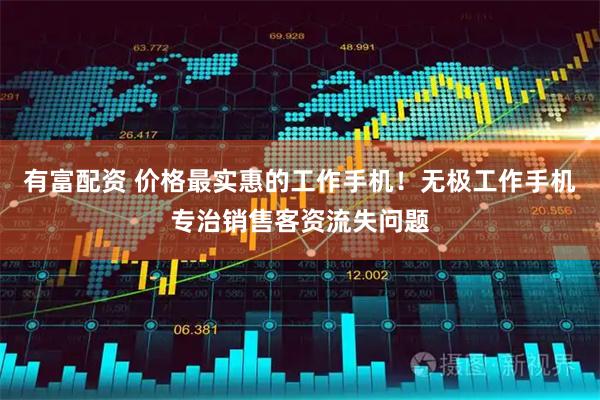 有富配资 价格最实惠的工作手机！无极工作手机专治销售客资流失问题