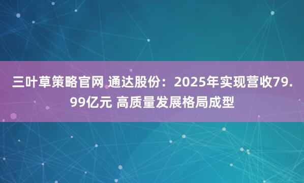 三叶草策略官网 通达股份：2025年实现营收79.99亿元 高质量发展格局成型