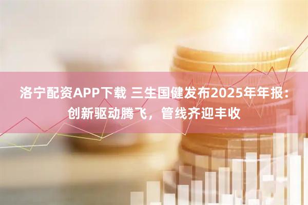 洛宁配资APP下载 三生国健发布2025年年报：创新驱动腾飞，管线齐迎丰收