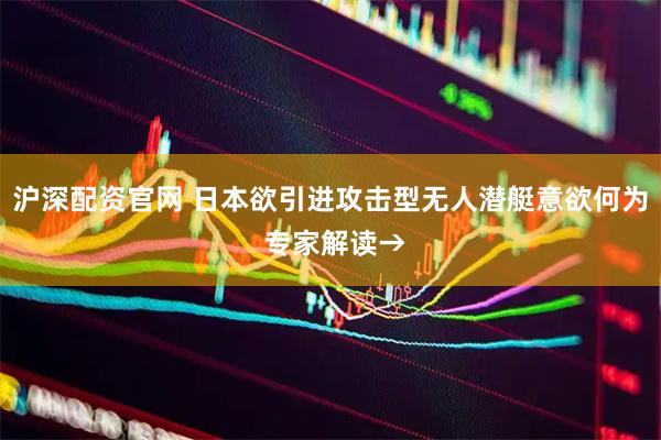 沪深配资官网 日本欲引进攻击型无人潜艇意欲何为 专家解读→