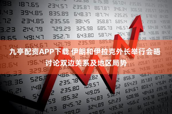 九亭配资APP下载 伊朗和伊拉克外长举行会晤 讨论双边关系及地区局势