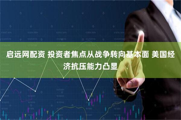 启远网配资 投资者焦点从战争转向基本面 美国经济抗压能力凸显