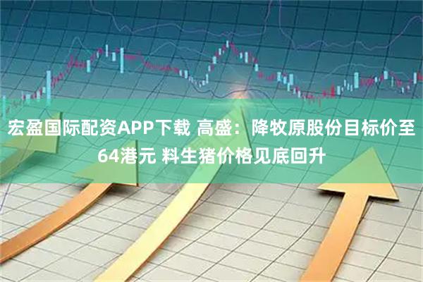 宏盈国际配资APP下载 高盛：降牧原股份目标价至64港元 料生猪价格见底回升