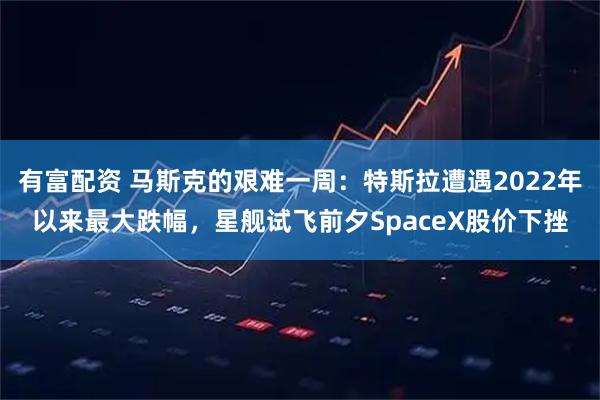 有富配资 马斯克的艰难一周：特斯拉遭遇2022年以来最大跌幅，星舰试飞前夕SpaceX股价下挫