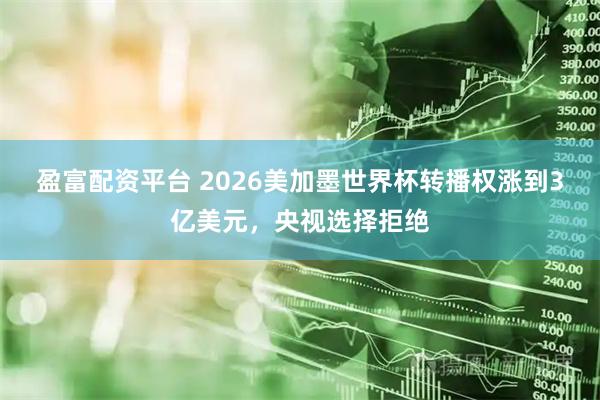 盈富配资平台 2026美加墨世界杯转播权涨到3亿美元，央视选择拒绝