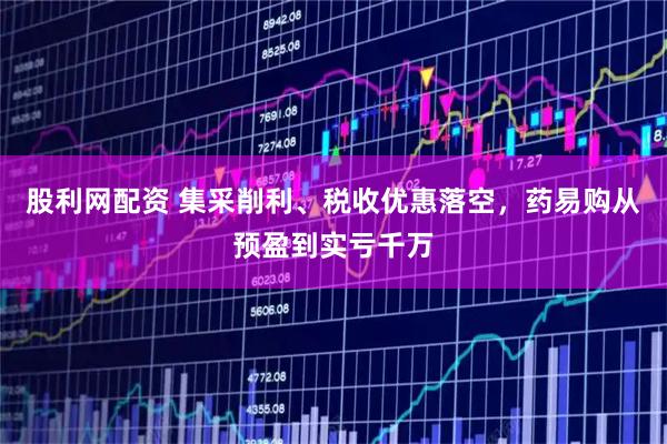 股利网配资 集采削利、税收优惠落空，药易购从预盈到实亏千万
