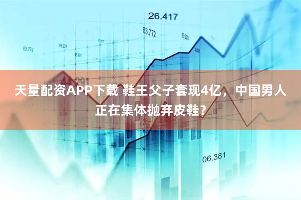 天量配资APP下载 鞋王父子套现4亿，中国男人正在集体抛弃皮鞋？