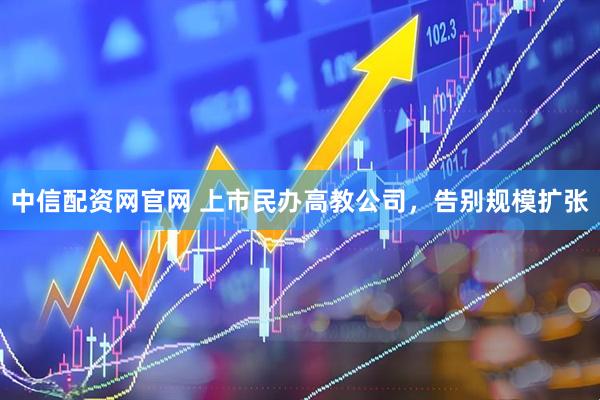 中信配资网官网 上市民办高教公司，告别规模扩张