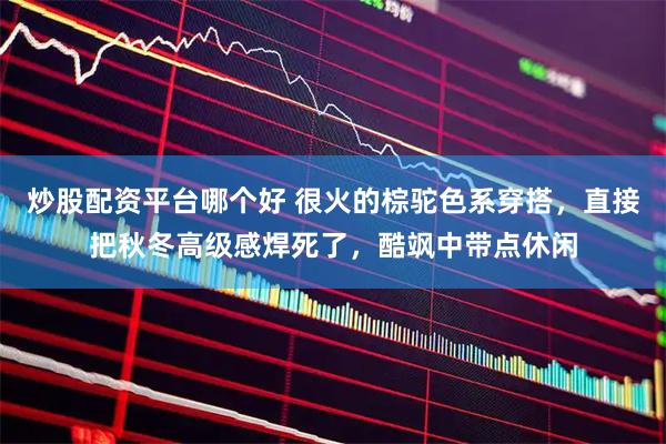 炒股配资平台哪个好 很火的棕驼色系穿搭，直接把秋冬高级感焊死了，酷飒中带点休闲