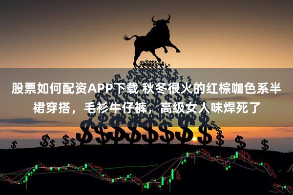 股票如何配资APP下载 秋冬很火的红棕咖色系半裙穿搭,毛衫牛仔裤,高级女人味焊死了